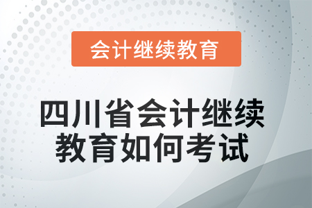 2025年四川省會計繼續(xù)教育如何考試？