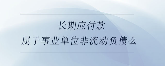長(zhǎng)期應(yīng)付款屬于事業(yè)單位非流動(dòng)負(fù)債么
