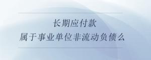 長期應(yīng)付款屬于事業(yè)單位非流動(dòng)負(fù)債么