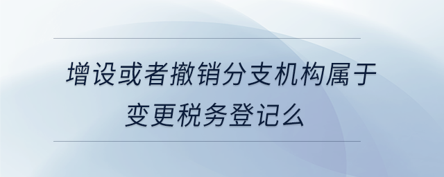 增設(shè)或者撤銷分支機(jī)構(gòu)屬于變更稅務(wù)登記么