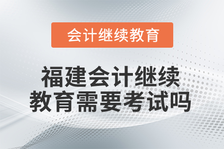 2025年福建會(huì)計(jì)人員繼續(xù)教育需要考試嗎？