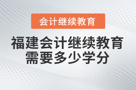 2025年福建會計繼續(xù)教育需要學(xué)多少學(xué)分？