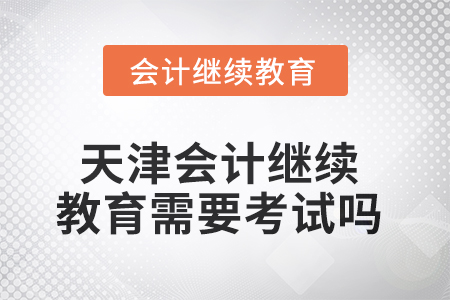 2025年天津會計繼續(xù)教育需要考試嗎？