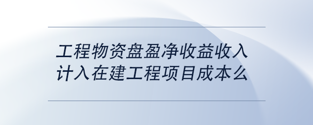 中級(jí)會(huì)計(jì)工程物資盤盈凈收益收入計(jì)入在建工程項(xiàng)目成本么
