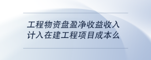 工程物資盤盈凈收益收入計(jì)入在建工程項(xiàng)目成本么