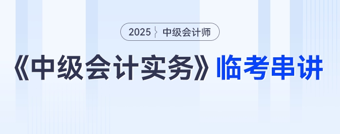 2025年《中級會計實務》臨考串講，這些考點必關注！