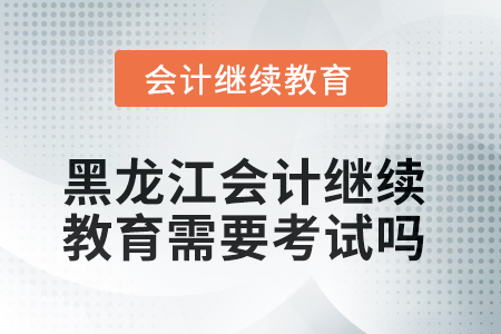 2025年黑龍江會(huì)計(jì)人員繼續(xù)教育需要考試嗎？
