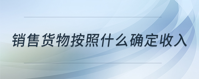 銷(xiāo)售貨物按照什么確定收入