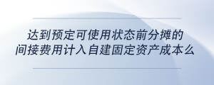 達(dá)到預(yù)定可使用狀態(tài)前分?jǐn)偟拈g接費(fèi)用計(jì)入自建固定資產(chǎn)成本么