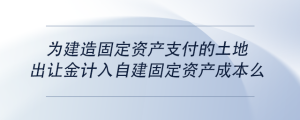為建造固定資產(chǎn)支付的土地出讓金計(jì)入自建固定資產(chǎn)成本么