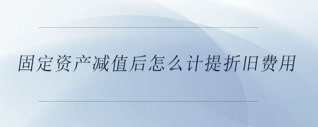 固定資產(chǎn)減值后怎么計(jì)提折舊費(fèi)用