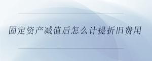固定資產(chǎn)減值后怎么計(jì)提折舊費(fèi)用