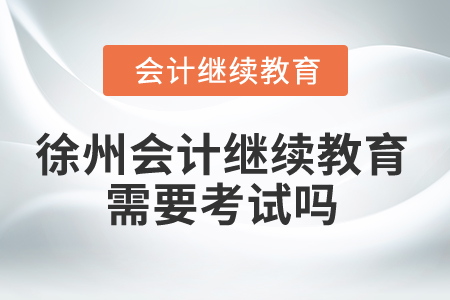 2025年徐州會計繼續(xù)教育需要考試嗎？
