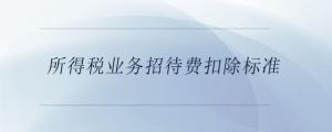 所得稅業(yè)務(wù)招待費(fèi)扣除標(biāo)準(zhǔn)