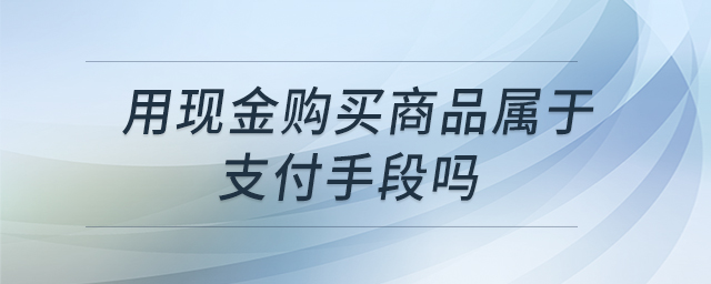 用現(xiàn)金購買商品屬于支付手段嗎