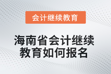 2025年海南省會計繼續(xù)教育如何報名？