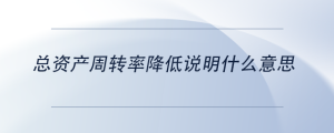 總資產(chǎn)周轉(zhuǎn)率降低說明什么意思