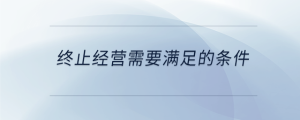 終止經(jīng)營需要滿足的條件