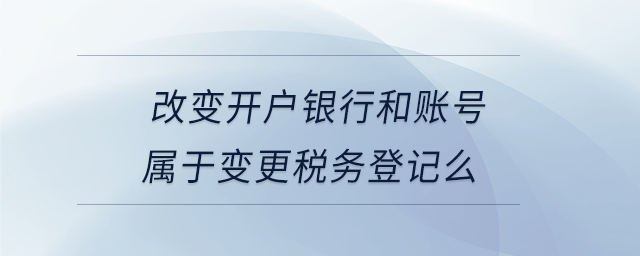 改變開戶銀行和賬號(hào)屬于變更稅務(wù)登記么