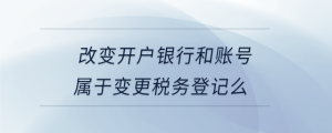 改變開戶銀行和賬號(hào)屬于變更稅務(wù)登記么