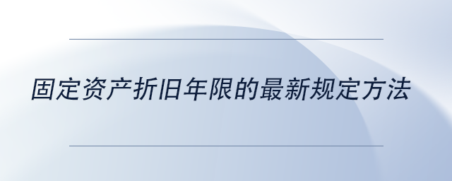 中級(jí)會(huì)計(jì)固定資產(chǎn)折舊年限的最新規(guī)定方法