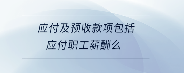應(yīng)付及預(yù)收款項(xiàng)包括應(yīng)付職工薪酬么