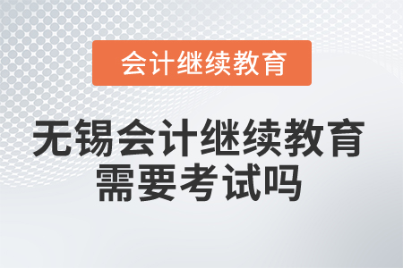 2025年無錫會計繼續(xù)教育需要考試嗎？
