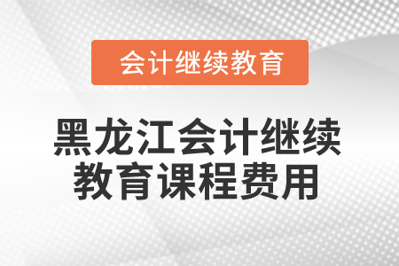 2025年黑龍江省會(huì)計(jì)人員繼續(xù)教育課程費(fèi)用