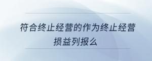 符合終止經(jīng)營的作為終止經(jīng)營損益列報么