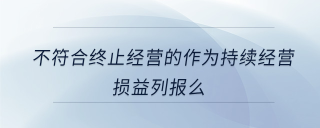 不符合終止經(jīng)營的作為持續(xù)經(jīng)營損益列報么