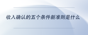 收入確認(rèn)的五個條件新準(zhǔn)則是什么