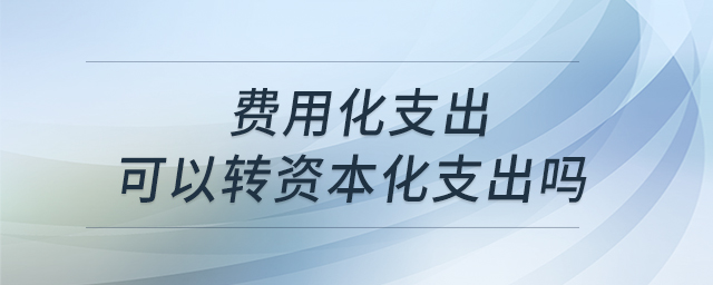 費用化支出可以轉(zhuǎn)資本化支出嗎