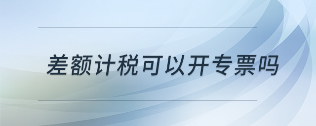 差額計(jì)稅可以開專票嗎