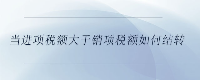 當進項稅額大于銷項稅額如何結轉