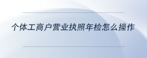 個體工商戶營業(yè)執(zhí)照年檢怎么操作