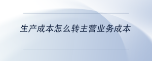 生產(chǎn)成本怎么轉(zhuǎn)主營(yíng)業(yè)務(wù)成本