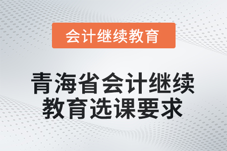 2025年青海省會計人員繼續(xù)教育選課要求