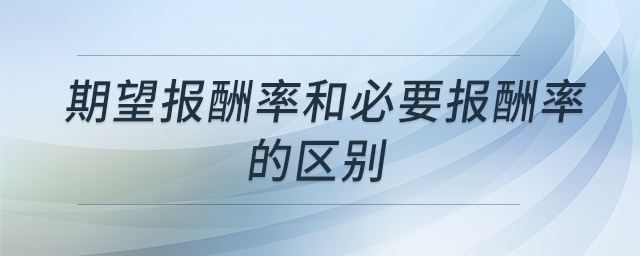 期望報(bào)酬率和必要報(bào)酬率的區(qū)別