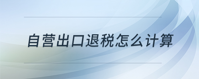 自營(yíng)出口退稅怎么計(jì)算