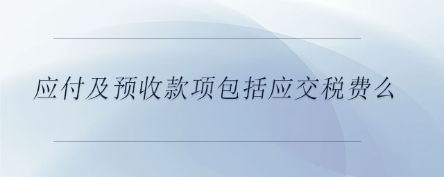 應(yīng)付及預(yù)收款項(xiàng)包括應(yīng)交稅費(fèi)么