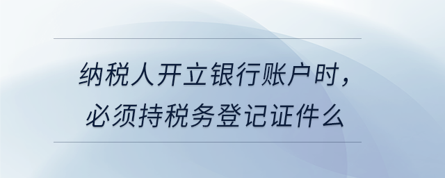 納稅人開(kāi)立銀行賬戶時(shí)，必須持稅務(wù)登記證件么