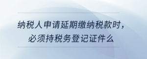 納稅人申請延期繳納稅款時(shí)，必須持稅務(wù)登記證件么