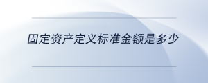 固定資產(chǎn)定義標(biāo)準(zhǔn)金額是多少