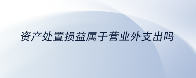 中級會計資產處置損益屬于營業(yè)外支出嗎