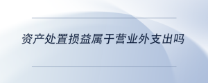 資產(chǎn)處置損益屬于營業(yè)外支出嗎