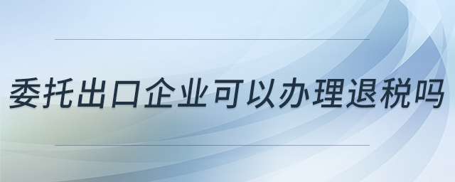 委托出口企業(yè)可以辦理退稅嗎