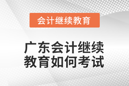 2025年廣東會(huì)計(jì)繼續(xù)教育如何考試？