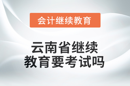 2025年云南省繼續(xù)教育需要考試嗎？