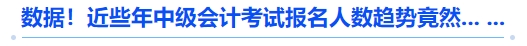 數(shù)據(jù)！近些年中級會計考試報名人數(shù)趨勢竟然... ...