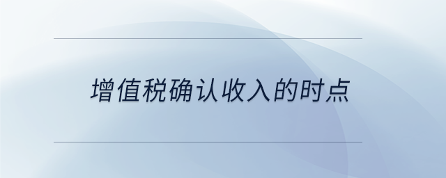增值稅確認(rèn)收入的時(shí)點(diǎn) 增值稅確認(rèn)收入的時(shí)點(diǎn)